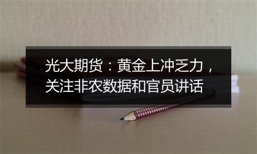 光大期货:黄金上冲乏力,关注非农数据和官员讲话