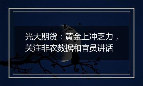 光大期货:黄金上冲乏力,关注非农数据和官员讲话