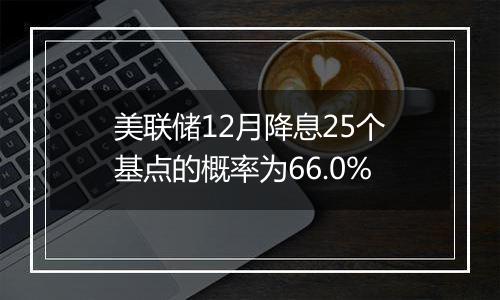 美联储12月降息25个基点的概率为66.0%