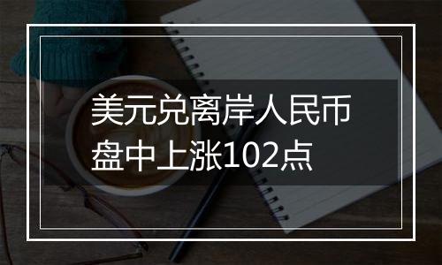 美元兑离岸人民币盘中上涨102点