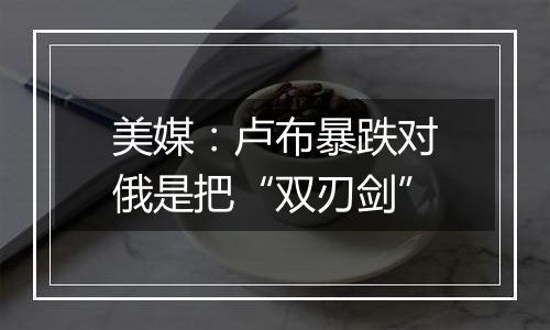 美媒:卢布暴跌对俄是把“双刃剑”
