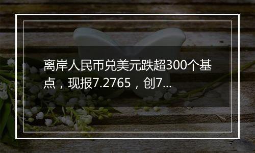离岸人民币兑美元跌超300个基点,现报7.2765,创7月以来最低水平