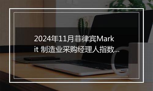 2024年11月菲律宾Markit 制造业采购经理人指数PMI为53.8,前月为52.9