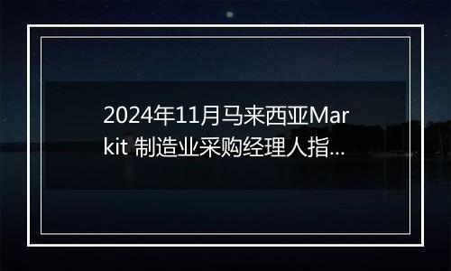 2024年11月马来西亚Markit 制造业采购经理人指数PMI为49.2,前月为49.5