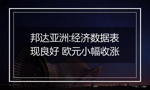 邦达亚洲:经济数据表现良好 欧元小幅收涨