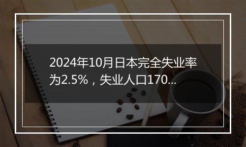 2024年10月日本完全失业率为2.5%,失业人口170万人,就业人口6813万人