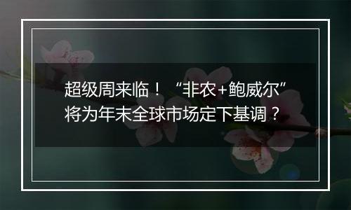 超级周来临!“非农+鲍威尔”将为年末全球市场定下基调?