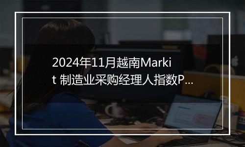 2024年11月越南Markit 制造业采购经理人指数PMI为50.8,前月为51.2