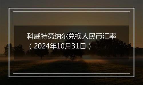 科威特第纳尔兑换人民币汇率（2024年10月31日）