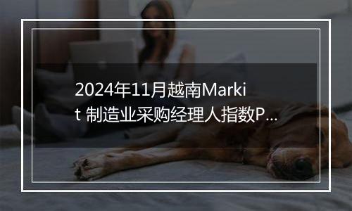 2024年11月越南Markit 制造业采购经理人指数PMI为50.8,前月为51.2