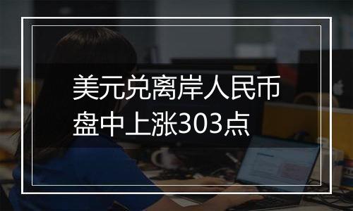 美元兑离岸人民币盘中上涨303点