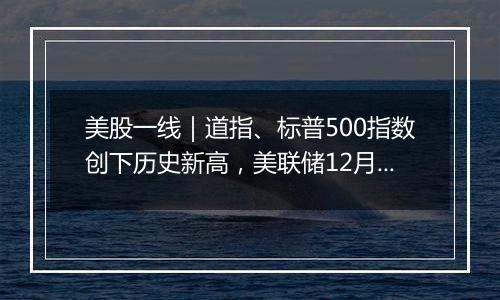 美股一线|道指、标普500指数创下历史新高,美联储12月会否降息成焦点