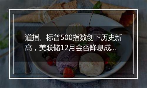 道指、标普500指数创下历史新高,美联储12月会否降息成焦点
