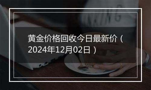 黄金价格回收今日最新价(2024年12月02日)
