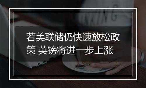 若美联储仍快速放松政策 英镑将进一步上涨