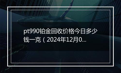 pt990铂金回收价格今日多少钱一克(2024年12月01日)