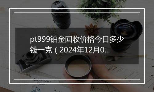 pt999铂金回收价格今日多少钱一克(2024年12月01日)