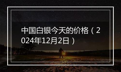 中国白银今天的价格(2024年12月2日)