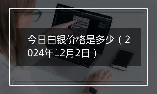 今日白银价格是多少(2024年12月2日)