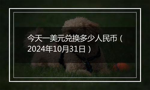 今天一美元兑换多少人民币(2024年10月31日)