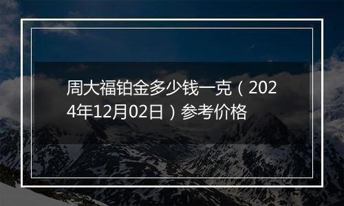 周大福铂金多少钱一克（2024年12月02日）参考价格