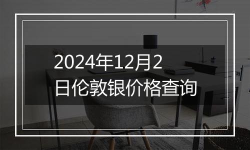 2024年12月2日伦敦银价格查询