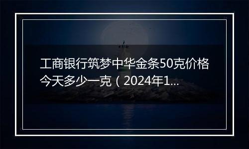 工商银行筑梦中华金条50克价格今天多少一克(2024年12月02日)