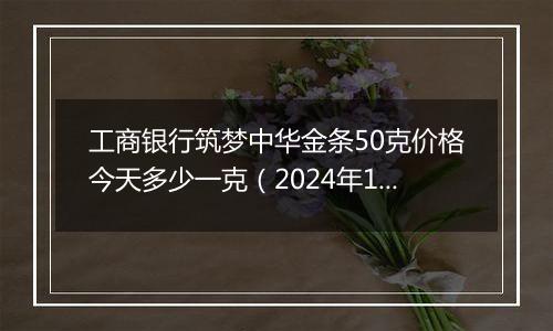 工商银行筑梦中华金条50克价格今天多少一克(2024年12月02日)