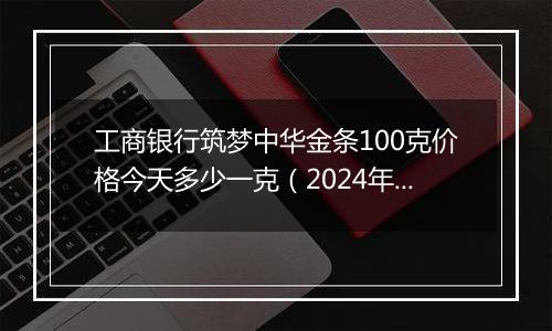 工商银行筑梦中华金条100克价格今天多少一克(2024年12月02日)