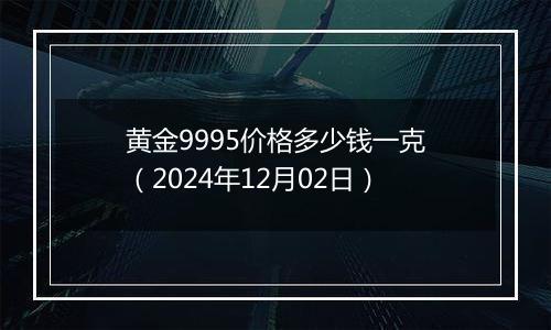 黄金9995价格多少钱一克(2024年12月02日)