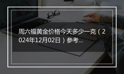 周六福黄金价格今天多少一克(2024年12月02日)参考价格