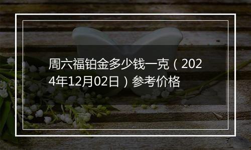 周六福铂金多少钱一克(2024年12月02日)参考价格