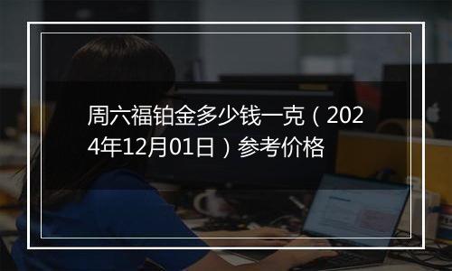 周六福铂金多少钱一克(2024年12月01日)参考价格