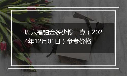 周六福铂金多少钱一克(2024年12月01日)参考价格