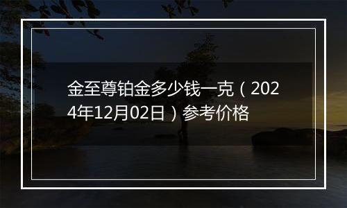 金至尊铂金多少钱一克（2024年12月02日）参考价格
