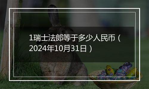 1瑞士法郎等于多少人民币(2024年10月31日)