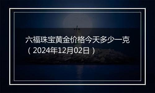 六福珠宝黄金价格今天多少一克(2024年12月02日)