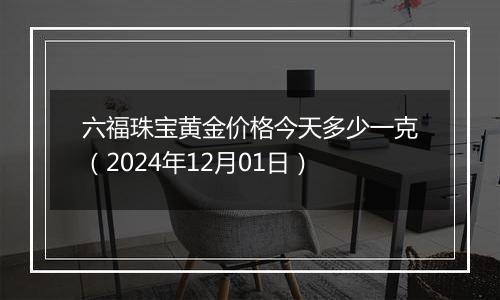 六福珠宝黄金价格今天多少一克(2024年12月01日)