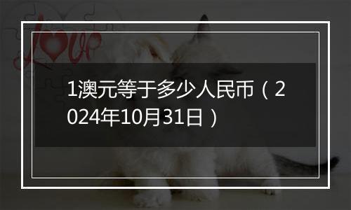 1澳元等于多少人民币(2024年10月31日)