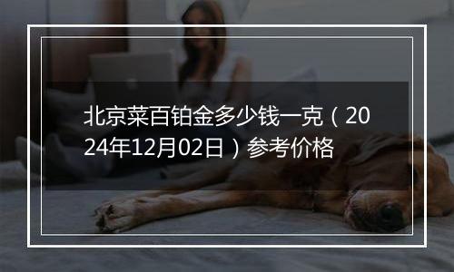 北京菜百铂金多少钱一克（2024年12月02日）参考价格
