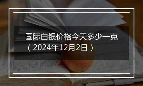 国际白银价格今天多少一克(2024年12月2日)