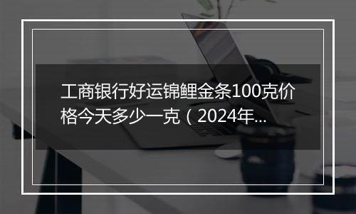 工商银行好运锦鲤金条100克价格今天多少一克(2024年12月02日)