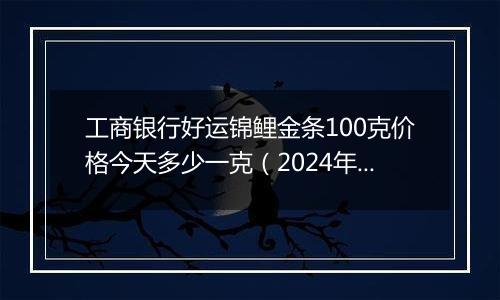 工商银行好运锦鲤金条100克价格今天多少一克(2024年12月02日)