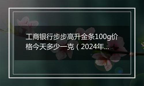 工商银行步步高升金条100g价格今天多少一克(2024年12月02日)