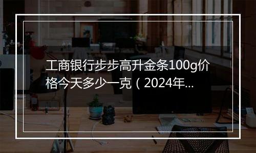 工商银行步步高升金条100g价格今天多少一克(2024年12月02日)