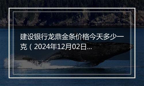 建设银行龙鼎金条价格今天多少一克(2024年12月02日)