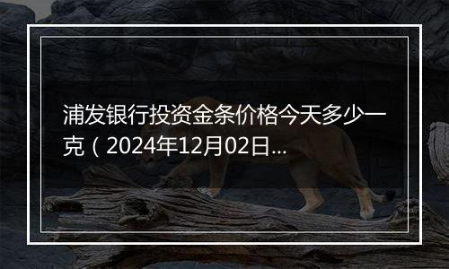 浦发银行投资金条价格今天多少一克(2024年12月02日)