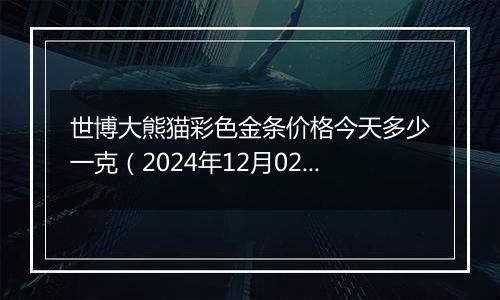 世博大熊猫彩色金条价格今天多少一克(2024年12月02日)