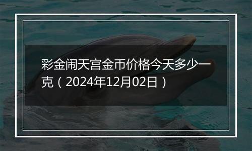 彩金闹天宫金币价格今天多少一克(2024年12月02日)