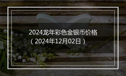 2024龙年彩色金银币价格(2024年12月02日)